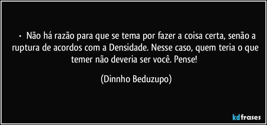 ⚜️•  ❝Não há razão para que se tema por fazer a coisa certa, senão a ruptura de acordos com a Densidade. Nesse caso, quem teria o que temer não deveria ser você. Pense!❞ (Dinnho Beduzupo)