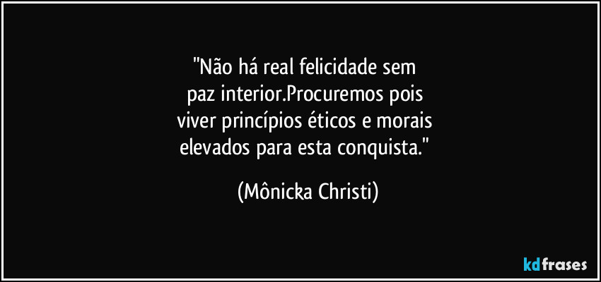 "Não há real felicidade sem 
paz interior.Procuremos pois 
viver princípios éticos e morais 
elevados para esta conquista." (Mônicka Christi)