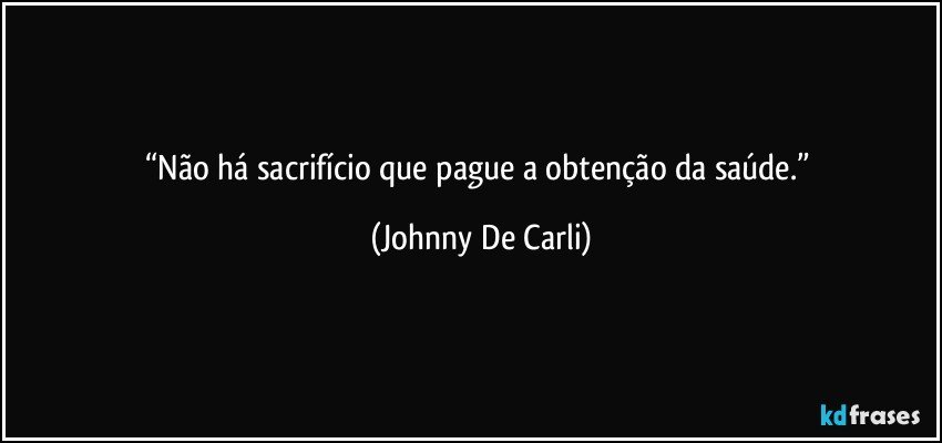 “Não há sacrifício que pague a obtenção da saúde.” (Johnny De Carli)