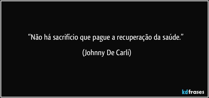 “Não há sacrifício que pague a recuperação da saúde.” (Johnny De Carli)