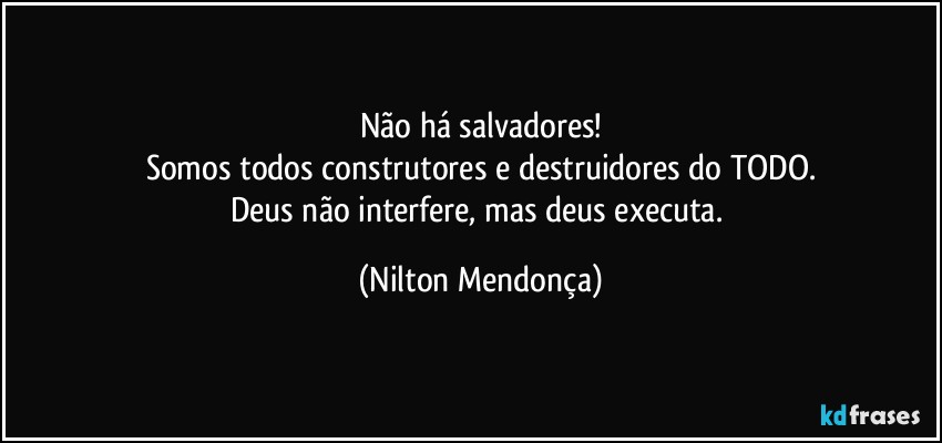 Não há salvadores!
Somos todos construtores e destruidores do TODO.
Deus não interfere, mas deus executa. (Nilton Mendonça)