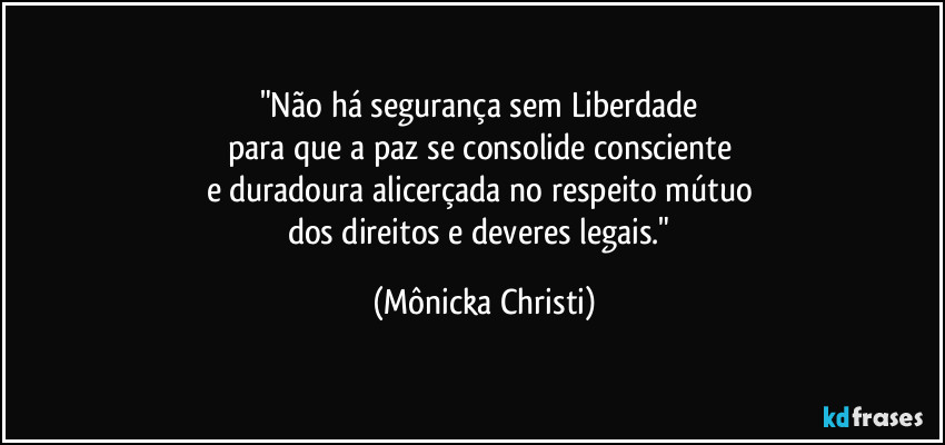 "Não há segurança sem Liberdade 
para que a paz se consolide consciente 
e duradoura alicerçada no respeito mútuo 
dos direitos e deveres legais." (Mônicka Christi)