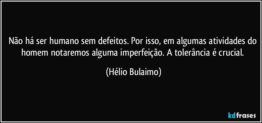 Não há ser humano sem defeitos. Por isso, em algumas atividades do homem notaremos alguma imperfeição. A tolerância é crucial. (Hélio Bulaimo)