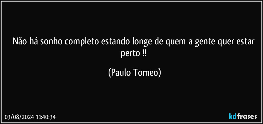 Não há sonho completo estando longe de quem a gente quer estar perto !! (Paulo Tomeo)