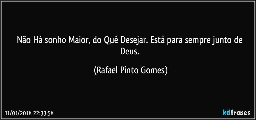 Não Há sonho Maior, do Quê Desejar. Está para sempre junto de Deus. (Rafael Pinto Gomes)