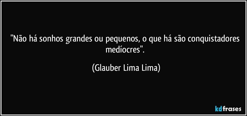 "Não há sonhos grandes ou pequenos, o que há são conquistadores medíocres". (Glauber Lima Lima)