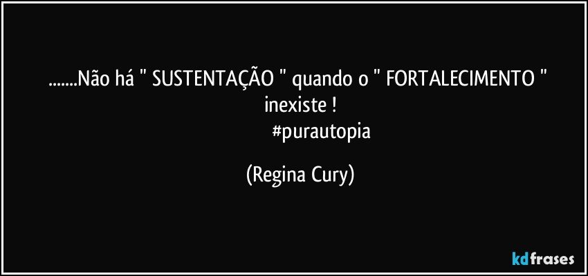 ...Não  há    " SUSTENTAÇÃO "  quando  o " FORTALECIMENTO " inexiste   !
                                  #purautopia (Regina Cury)