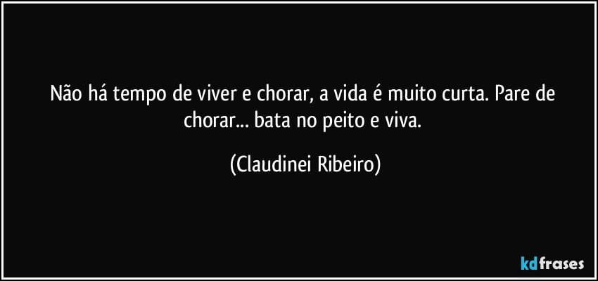 Não há tempo de viver e chorar, a vida é muito curta.  Pare de chorar...  bata no peito e viva. (Claudinei Ribeiro)