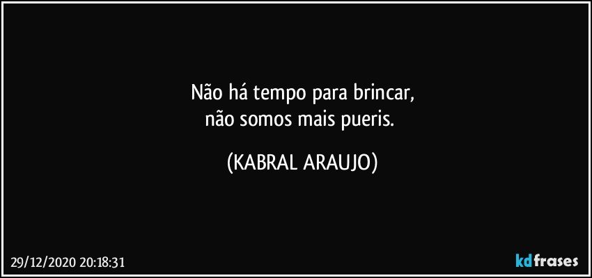 Não há tempo para brincar,
não somos mais pueris. (KABRAL ARAUJO)