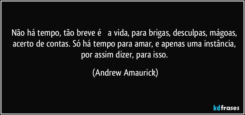 Não há tempo, tão breve é ​​a vida, para brigas, desculpas, mágoas, acerto de contas. Só há tempo para amar, e apenas uma instância, por assim dizer, para isso. (Andrew Amaurick)