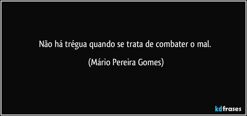 Não há trégua quando se trata de combater o mal. (Mário Pereira Gomes)