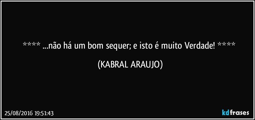   ...não há um bom sequer; e isto é muito Verdade!    (KABRAL ARAUJO)