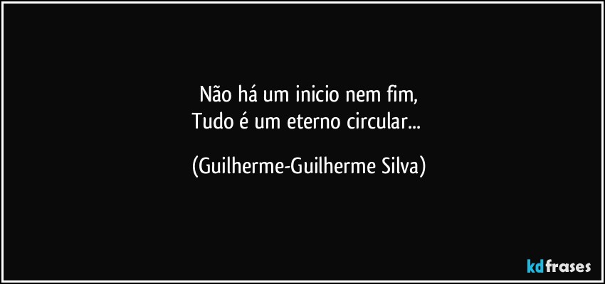 Não há um inicio nem fim,
Tudo é um eterno circular... (Guilherme-Guilherme Silva)