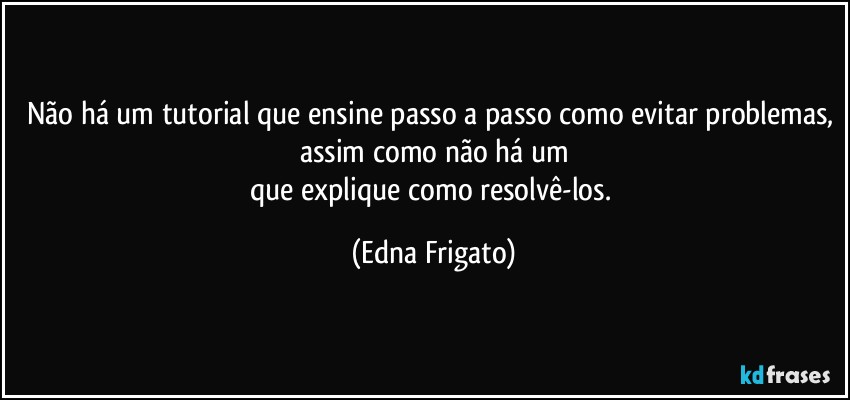 Não há um tutorial que ensine passo a passo como evitar problemas, assim como não há um
que explique como resolvê-los. (Edna Frigato)