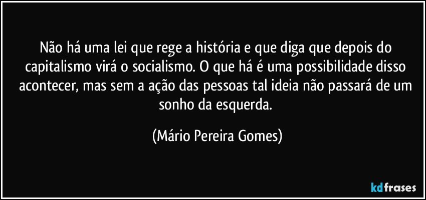 Não há uma lei que rege a história e que diga que depois do capitalismo virá o socialismo. O que há é uma possibilidade disso acontecer, mas sem a ação das pessoas tal ideia não passará de um sonho da esquerda. (Mário Pereira Gomes)