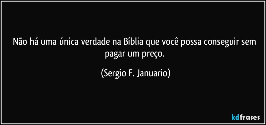 Não há uma única verdade na Bíblia que você possa conseguir sem pagar um preço. (Sergio F. Januario)