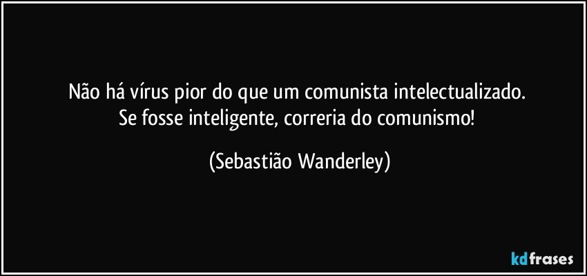 Não há vírus pior do que um comunista intelectualizado. 
Se fosse inteligente, correria do comunismo! (Sebastião Wanderley)