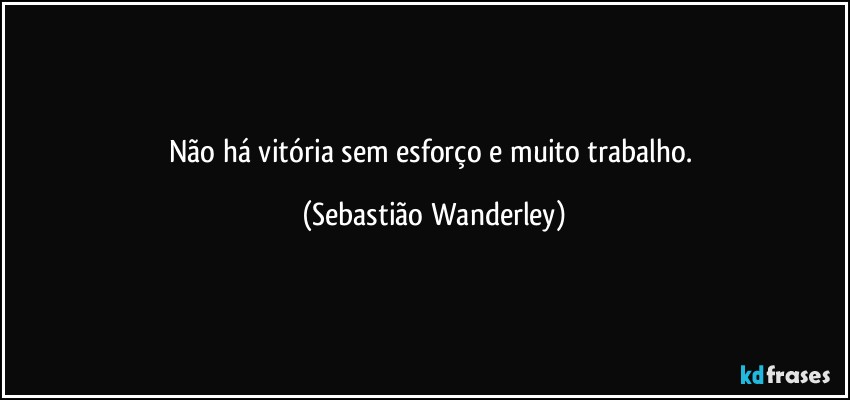 Não há vitória sem esforço e muito trabalho. (Sebastião Wanderley)