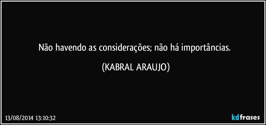 Não havendo as considerações; não há importâncias. (KABRAL ARAUJO)