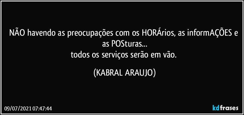 NÃO havendo as preocupações com os HORÁrios, as informAÇÕES e as POSturas...
todos os serviços serão em vão. (KABRAL ARAUJO)