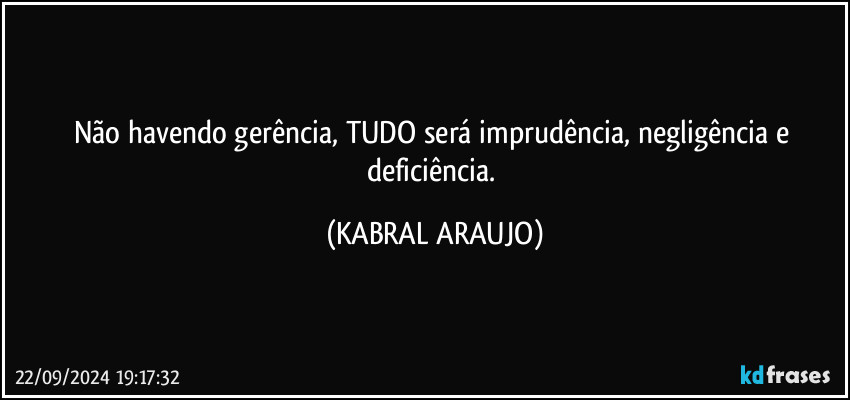 Não havendo gerência, TUDO será imprudência, negligência e deficiência. (KABRAL ARAUJO)