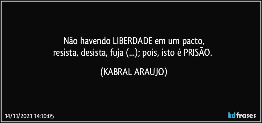 Não havendo LIBERDADE em um pacto,
resista, desista, fuja (...); pois, isto é PRISÃO. (KABRAL ARAUJO)