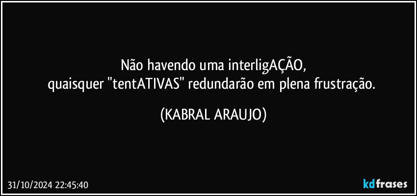 Não havendo uma interligAÇÃO,
quaisquer "tentATIVAS" redundarão em plena frustração. (KABRAL ARAUJO)