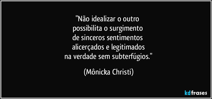 "Não idealizar o outro
possibilita o surgimento
de sinceros sentimentos
alicerçados e legitimados
na verdade sem subterfúgios." (Mônicka Christi)