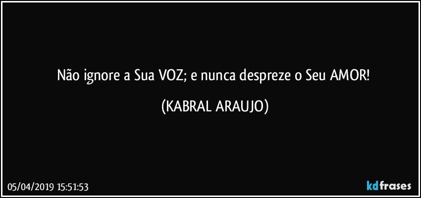 Não ignore a Sua VOZ; e nunca despreze o Seu AMOR! (KABRAL ARAUJO)