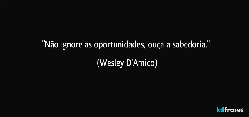 "Não ignore as oportunidades, ouça a sabedoria." (Wesley D'Amico)