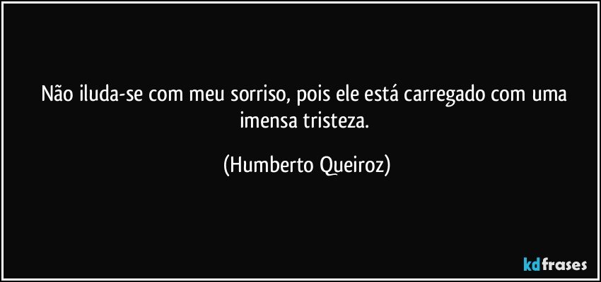 Não iluda-se com meu sorriso, pois ele está carregado com uma imensa tristeza. (Humberto Queiroz)