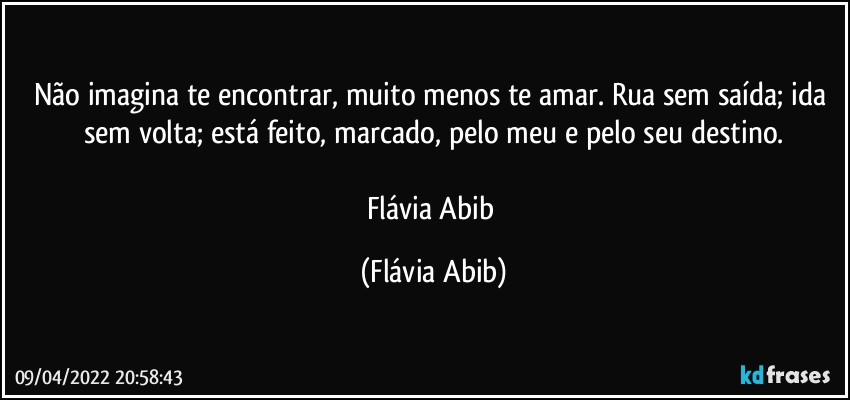 Não imagina te encontrar, muito menos te amar. Rua sem saída; ida sem volta; está feito, marcado, pelo meu e pelo seu destino.

Flávia Abib (Flávia Abib)