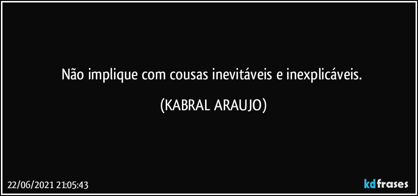 Não implique com cousas inevitáveis e inexplicáveis. (KABRAL ARAUJO)