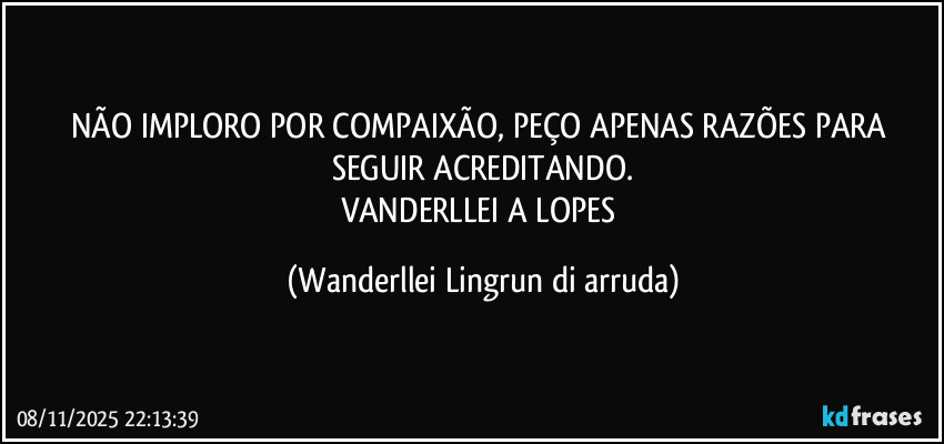 NÃO IMPLORO POR COMPAIXÃO, PEÇO APENAS RAZÕES PARA SEGUIR ACREDITANDO.
VANDERLLEI A LOPES (Wanderllei Lingrun di arruda)