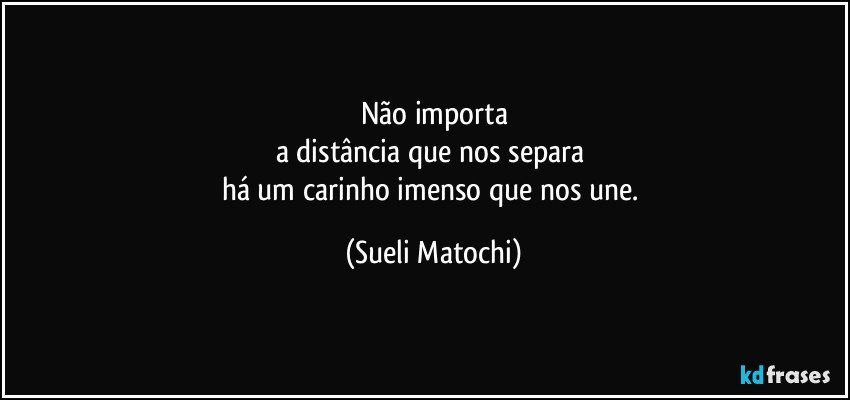 Não importa
a distância que nos separa 
há um carinho imenso que nos une. (Sueli Matochi)