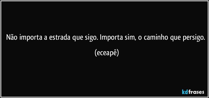 Não importa a estrada que sigo. Importa sim, o caminho que persigo. (eceapê)