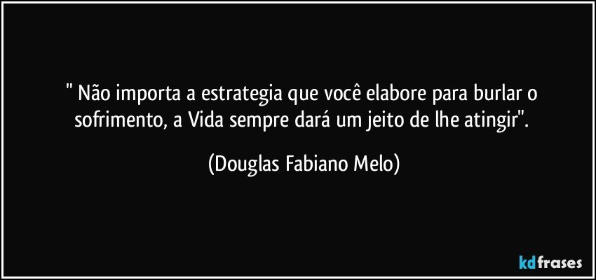 " Não importa a estrategia que você elabore para burlar o sofrimento, a Vida sempre dará um jeito de lhe atingir". (Douglas Fabiano Melo)