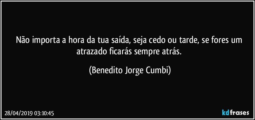 Não importa a hora da tua saída, seja cedo ou tarde, se fores um atrazado ficarás sempre atrás. (Benedito Jorge Cumbi)