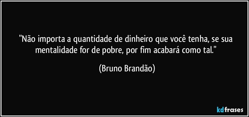 "Não importa a quantidade de dinheiro que você tenha, se sua mentalidade for de pobre, por fim acabará como tal." (Bruno Brandão)