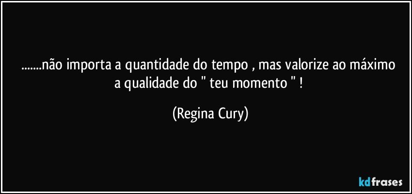 ...não importa a quantidade  do tempo ,  mas valorize ao máximo  a  qualidade do " teu momento "  ! (Regina Cury)