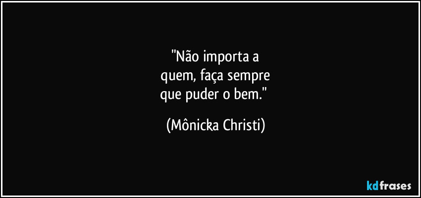 "Não importa a
 quem, faça sempre 
que puder o bem." (Mônicka Christi)