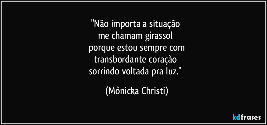 "Não importa a situação
me chamam girassol
porque estou sempre com
transbordante coração
sorrindo voltada pra luz." (Mônicka Christi)