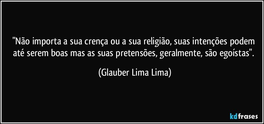 "Não importa a sua crença ou a sua religião, suas intenções podem até serem boas mas as suas pretensões, geralmente, são egoístas". (Glauber Lima Lima)