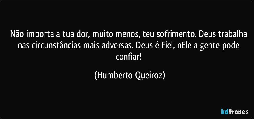 Não importa a tua dor, muito menos, teu sofrimento. Deus trabalha nas circunstâncias mais adversas. Deus é Fiel, nEle a gente pode confiar! (Humberto Queiroz)