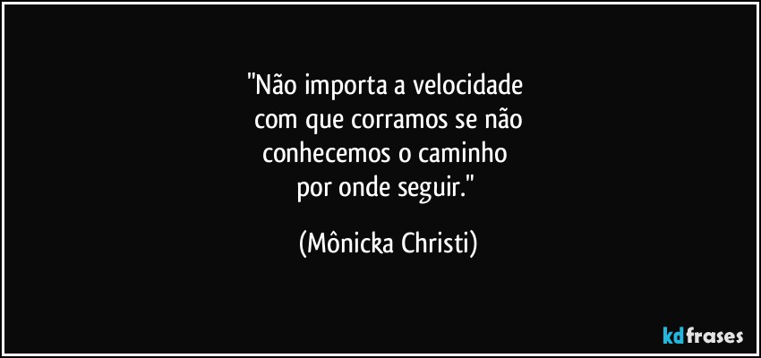 "Não importa a velocidade 
com que corramos se não
conhecemos o caminho  
por onde seguir." (Mônicka Christi)