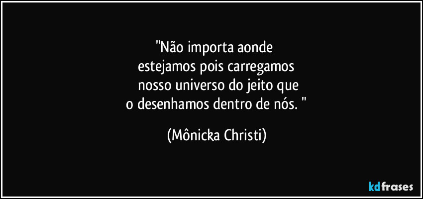 "Não importa aonde
estejamos pois carregamos
nosso universo do jeito que
o desenhamos dentro de nós. " (Mônicka Christi)