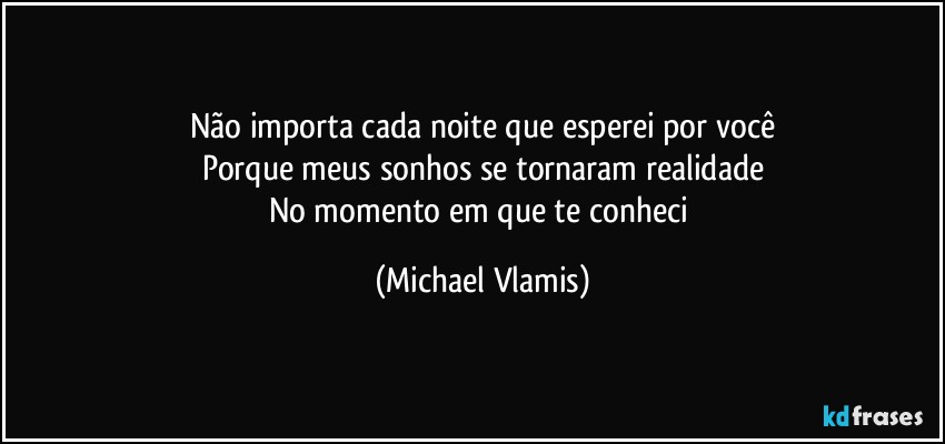 Não importa cada noite que esperei por você
Porque meus sonhos se tornaram realidade
No momento em que te conheci (Michael Vlamis)