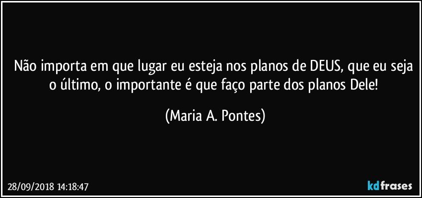 Não importa em que lugar eu esteja nos planos de DEUS, que eu seja o último, o importante é que faço parte dos planos Dele! (Maria A. Pontes)