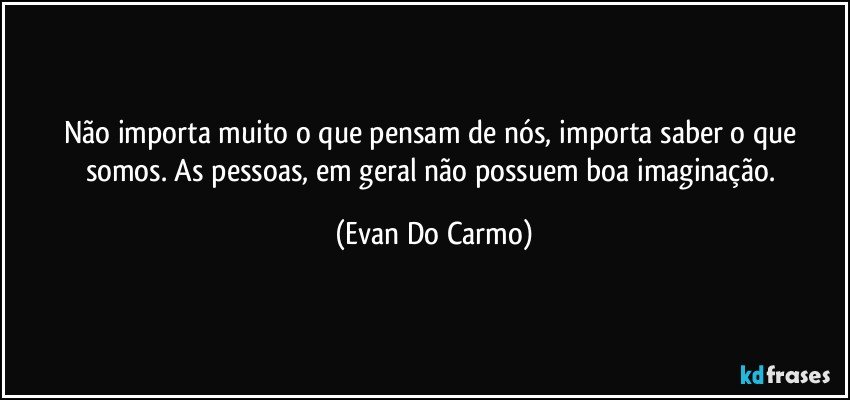 Não importa muito o que pensam de nós, importa saber o que somos. As pessoas, em geral não possuem boa imaginação. (Evan Do Carmo)