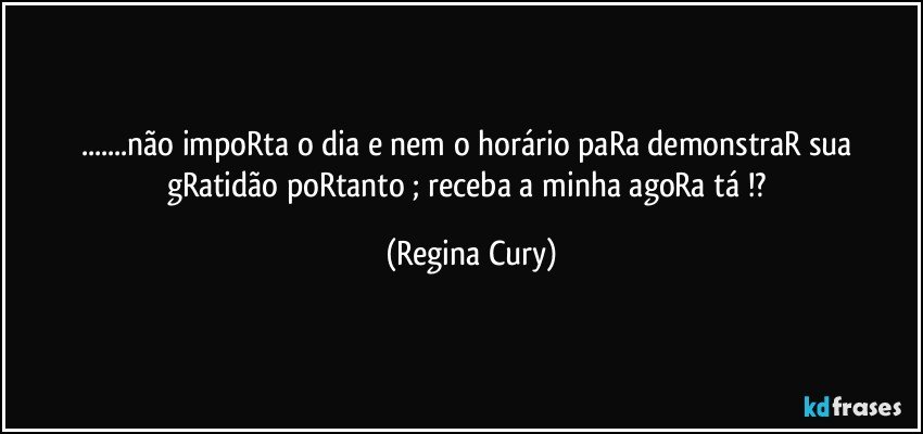 ...não impoRta o dia e nem o horário paRa demonstraR sua gRatidão   poRtanto ;  receba a  minha  agoRa tá !? (Regina Cury)